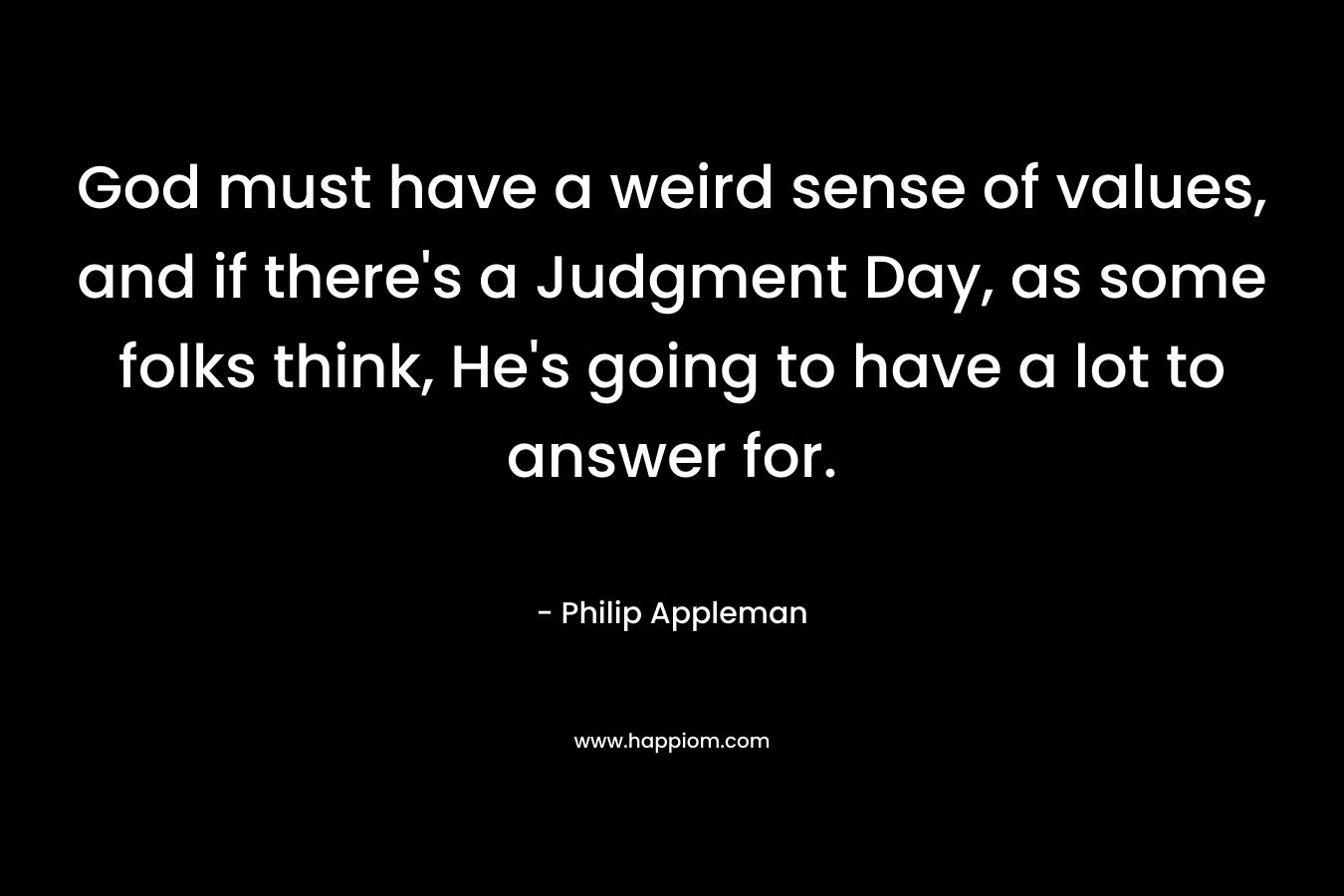God must have a weird sense of values, and if there’s a Judgment Day, as some folks think, He’s going to have a lot to answer for. – Philip Appleman