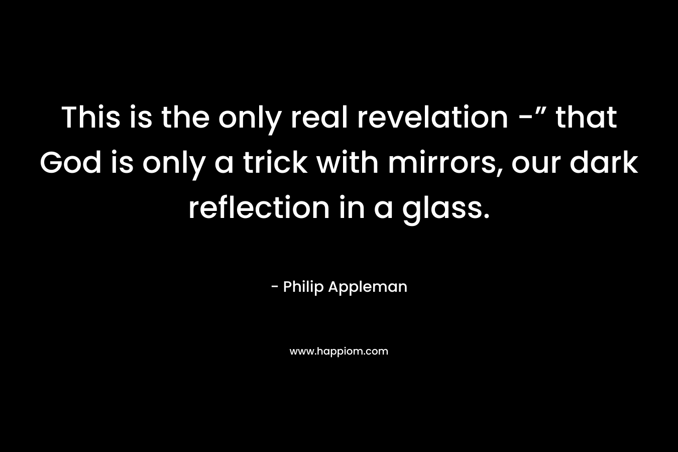 This is the only real revelation -” that God is only a trick with mirrors, our dark reflection in a glass.