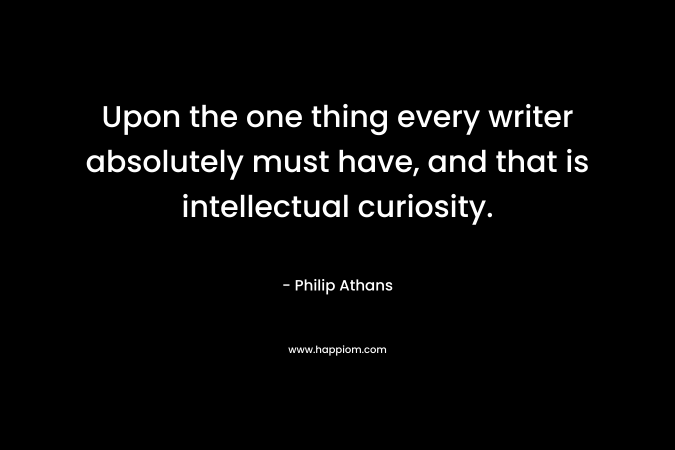 Upon the one thing every writer absolutely must have, and that is intellectual curiosity.