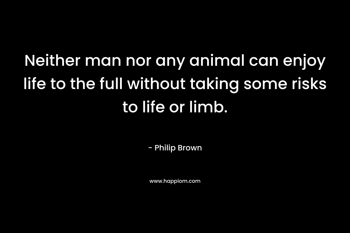 Neither man nor any animal can enjoy life to the full without taking some risks to life or limb.