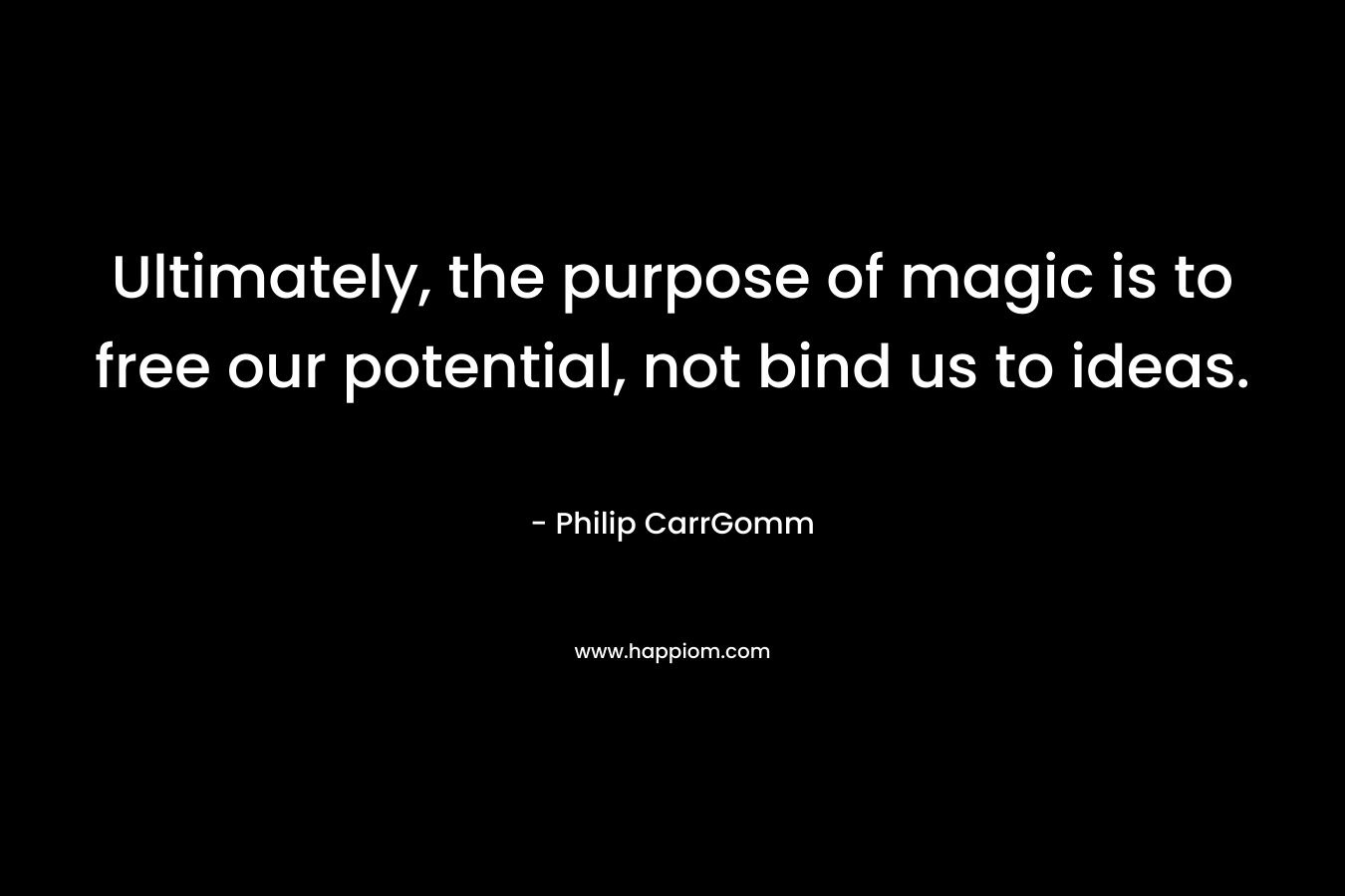 Ultimately, the purpose of magic is to free our potential, not bind us to ideas. – Philip CarrGomm