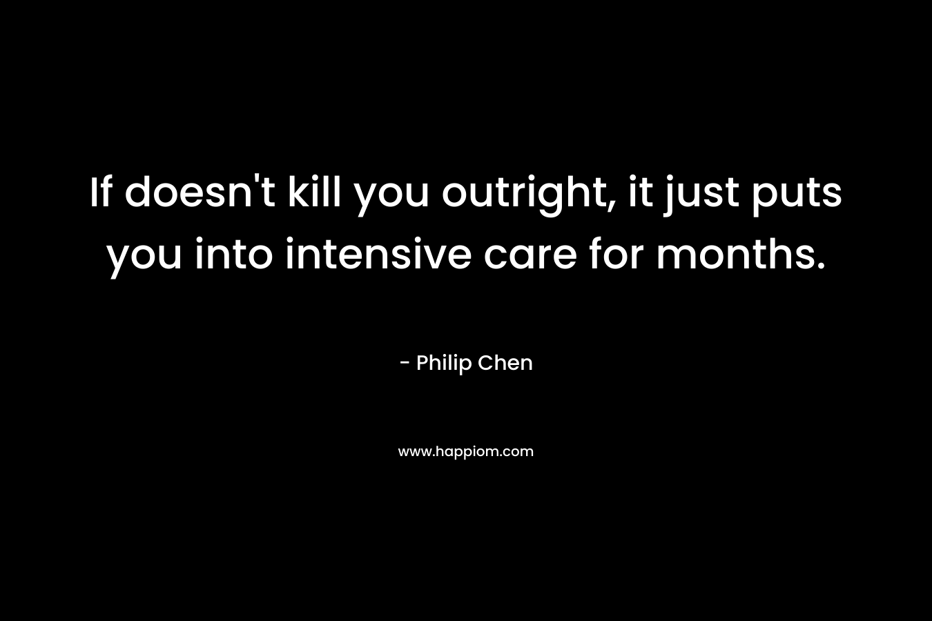 If doesn’t kill you outright, it just puts you into intensive care for months. – Philip Chen