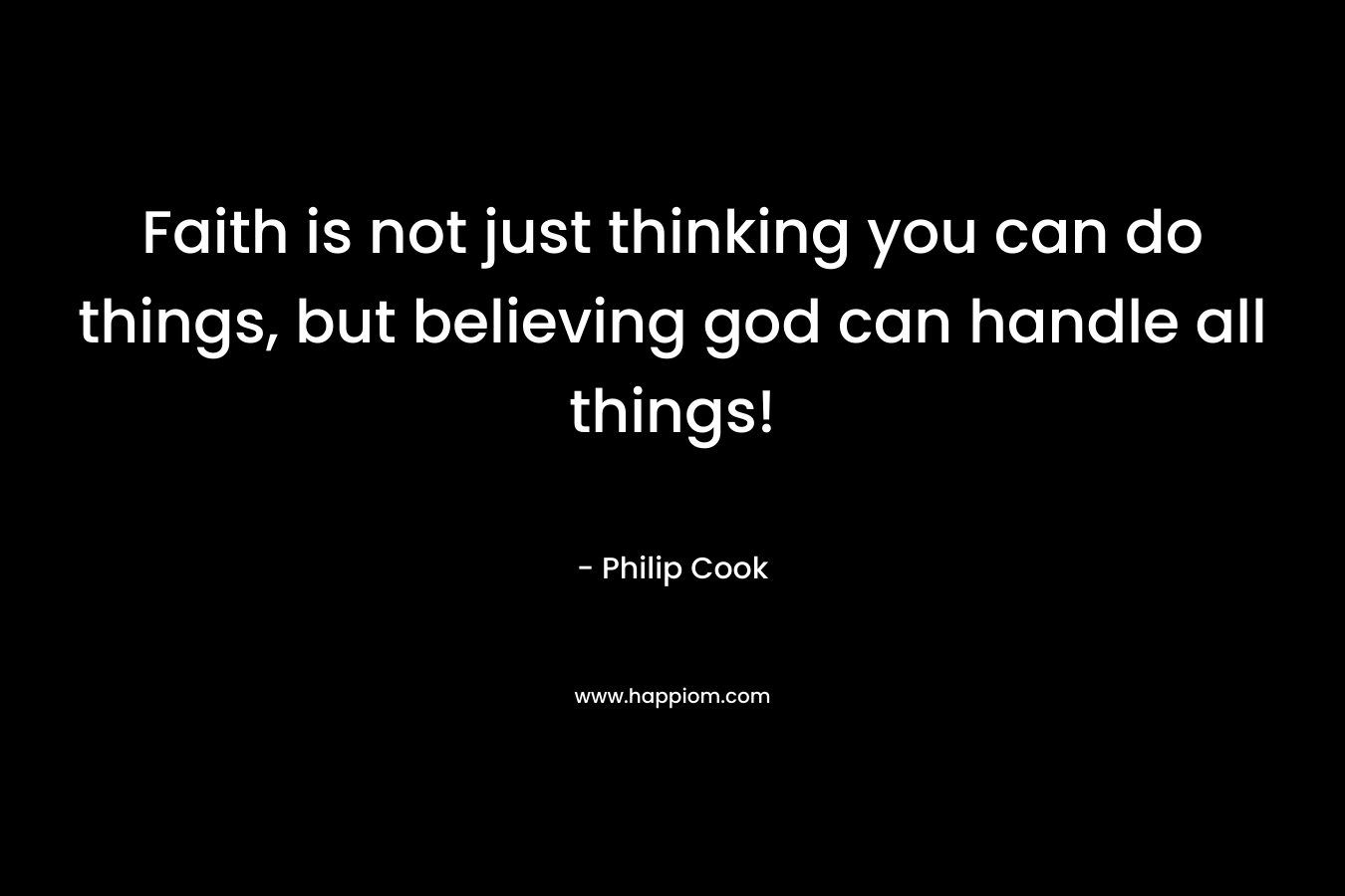 Faith is not just thinking you can do things, but believing god can handle all things! – Philip Cook