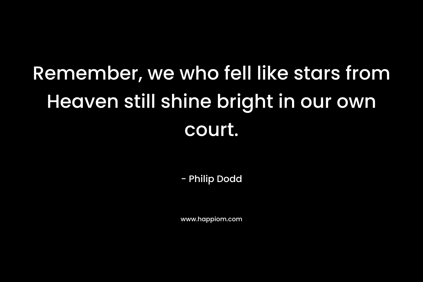 Remember, we who fell like stars from Heaven still shine bright in our own court. – Philip   Dodd