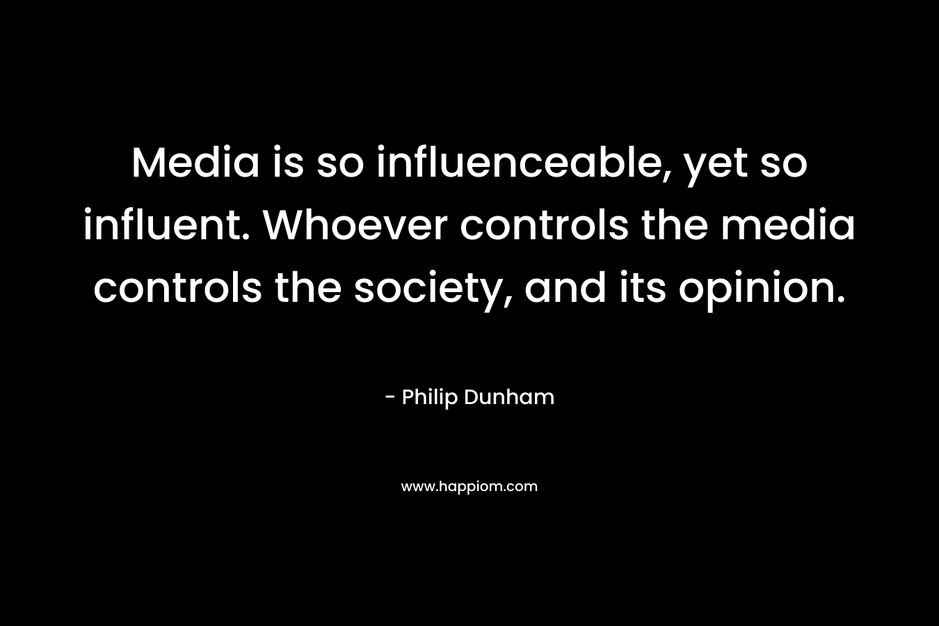 Media is so influenceable, yet so influent. Whoever controls the media controls the society, and its opinion.
