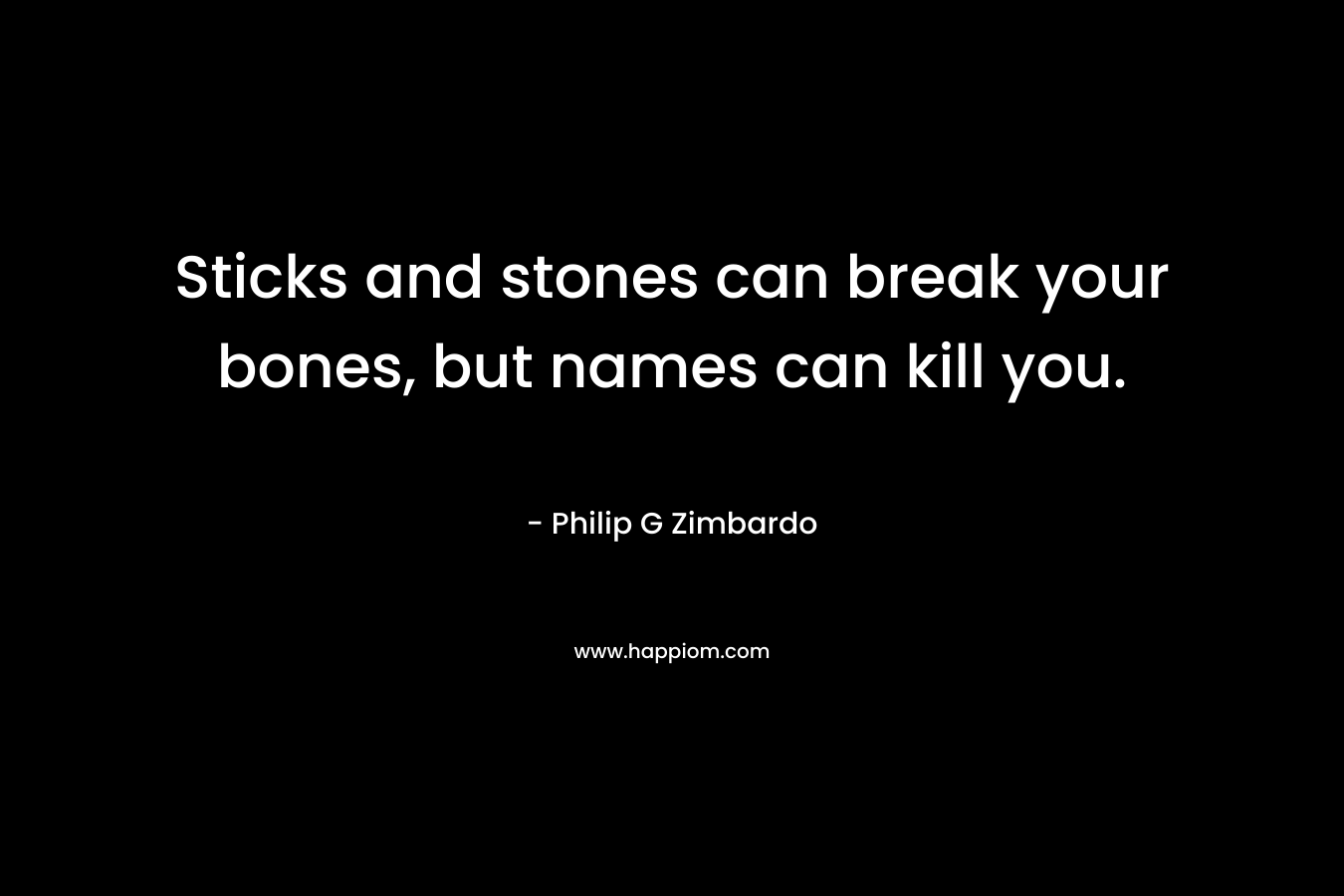 Sticks and stones can break your bones, but names can kill you.