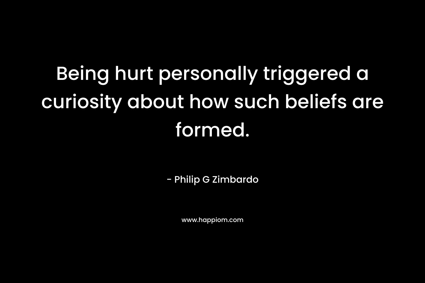 Being hurt personally triggered a curiosity about how such beliefs are formed. – Philip G Zimbardo