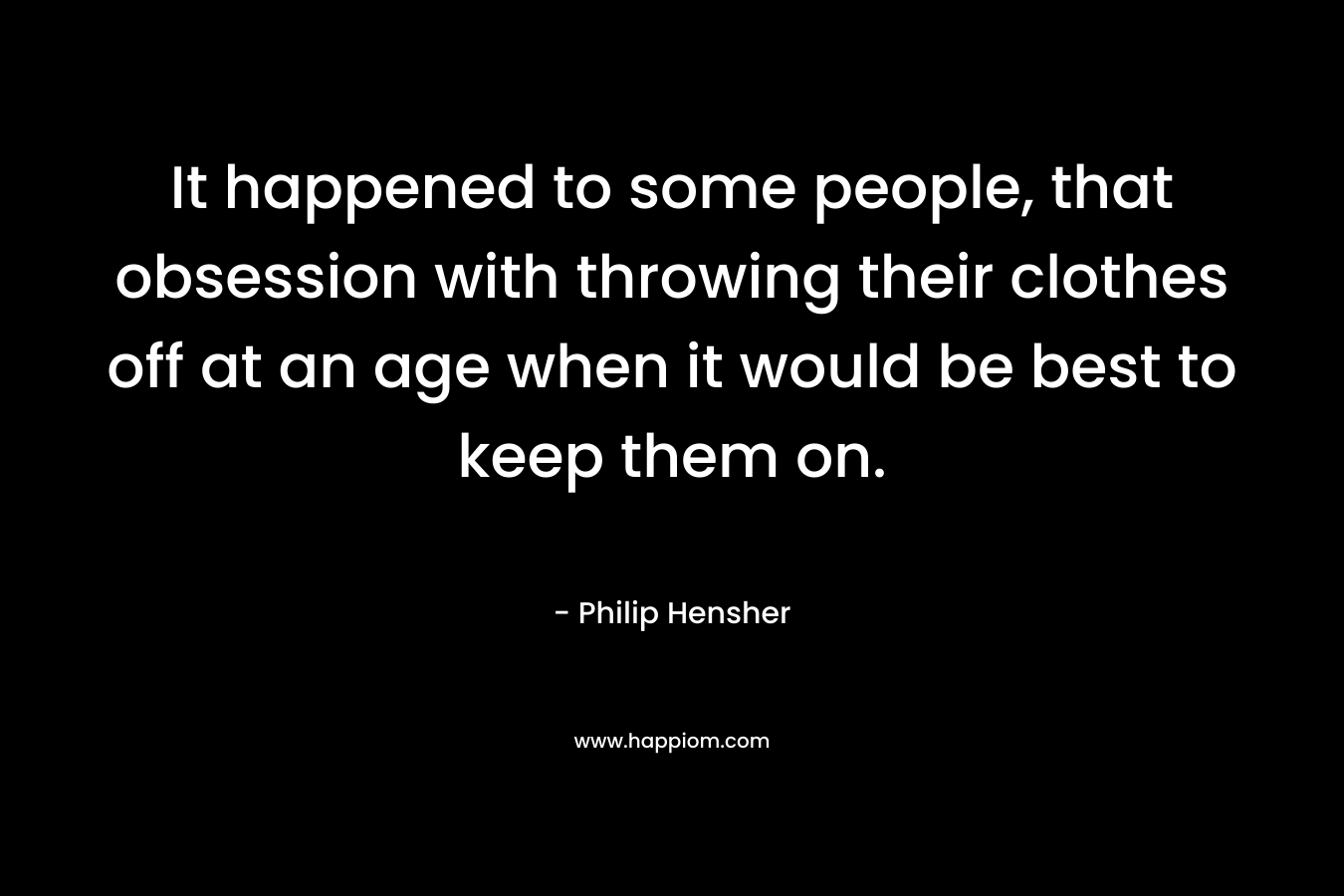 It happened to some people, that obsession with throwing their clothes off at an age when it would be best to keep them on.