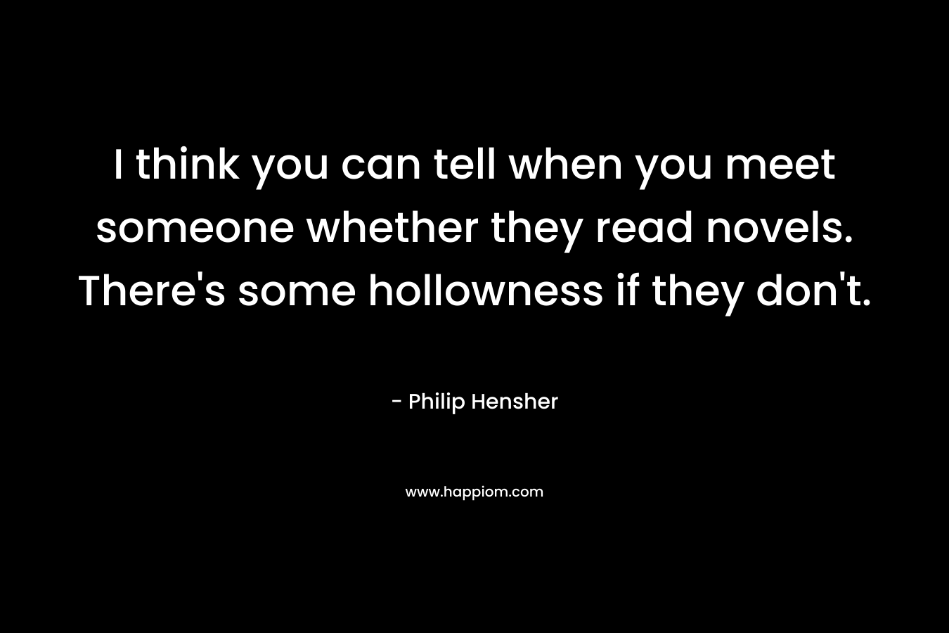 I think you can tell when you meet someone whether they read novels. There’s some hollowness if they don’t. – Philip Hensher