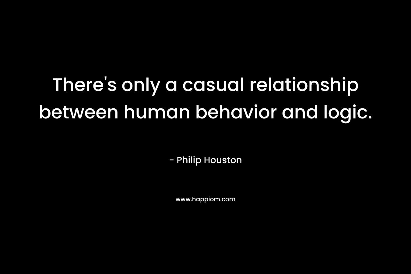 There’s only a casual relationship between human behavior and logic. – Philip Houston