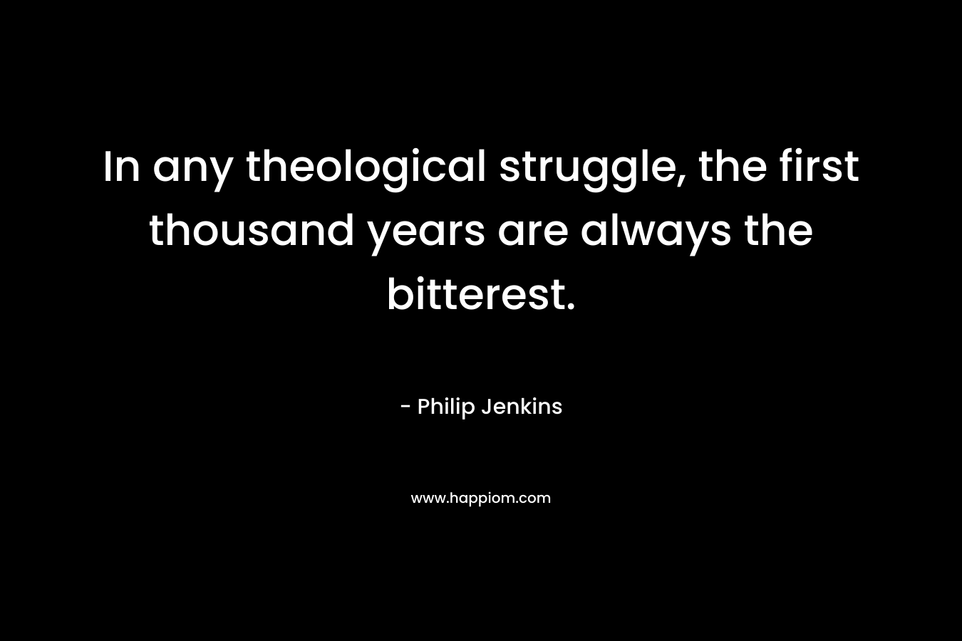 In any theological struggle, the first thousand years are always the bitterest. – Philip Jenkins