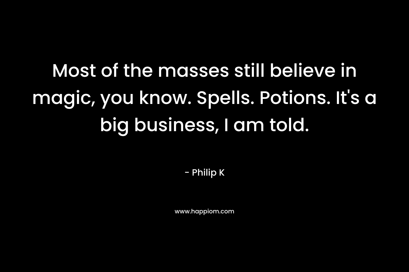 Most of the masses still believe in magic, you know. Spells. Potions. It’s a big business, I am told. – Philip K