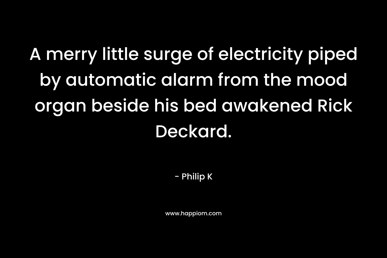 A merry little surge of electricity piped by automatic alarm from the mood organ beside his bed awakened Rick Deckard. – Philip K