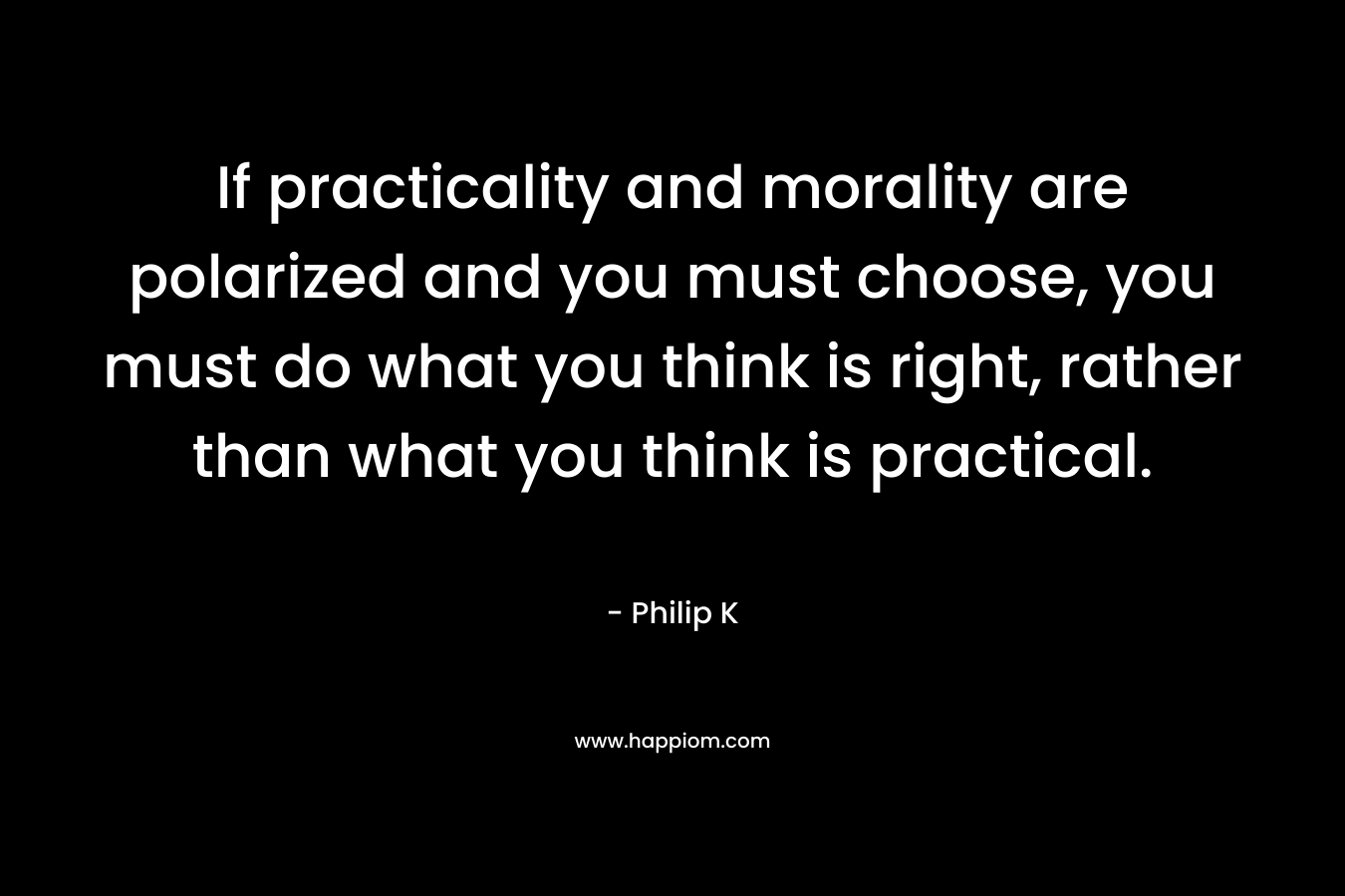 If practicality and morality are polarized and you must choose, you must do what you think is right, rather than what you think is practical.
