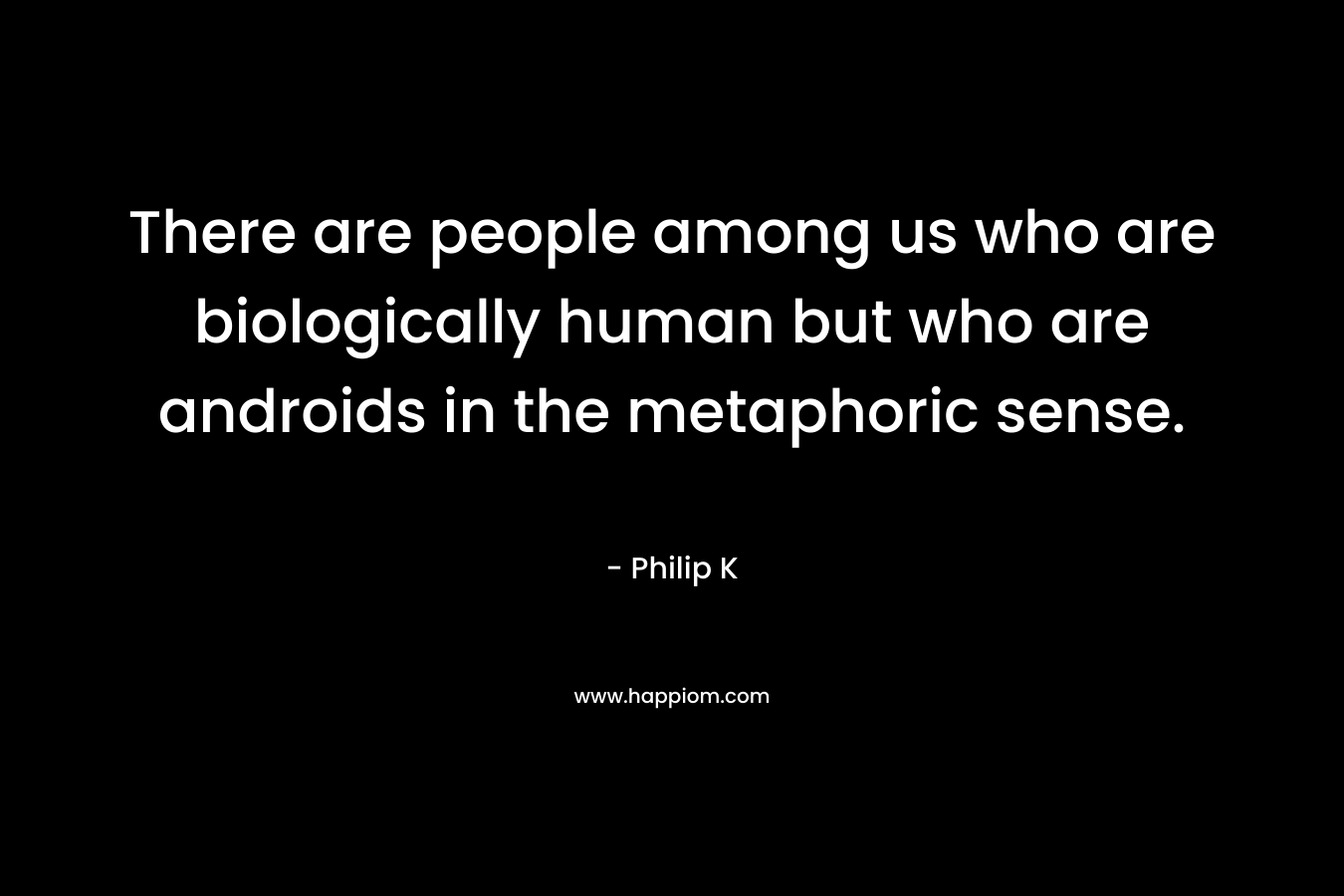 There are people among us who are biologically human but who are androids in the metaphoric sense. – Philip K