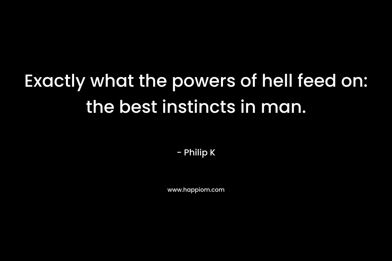 Exactly what the powers of hell feed on: the best instincts in man.