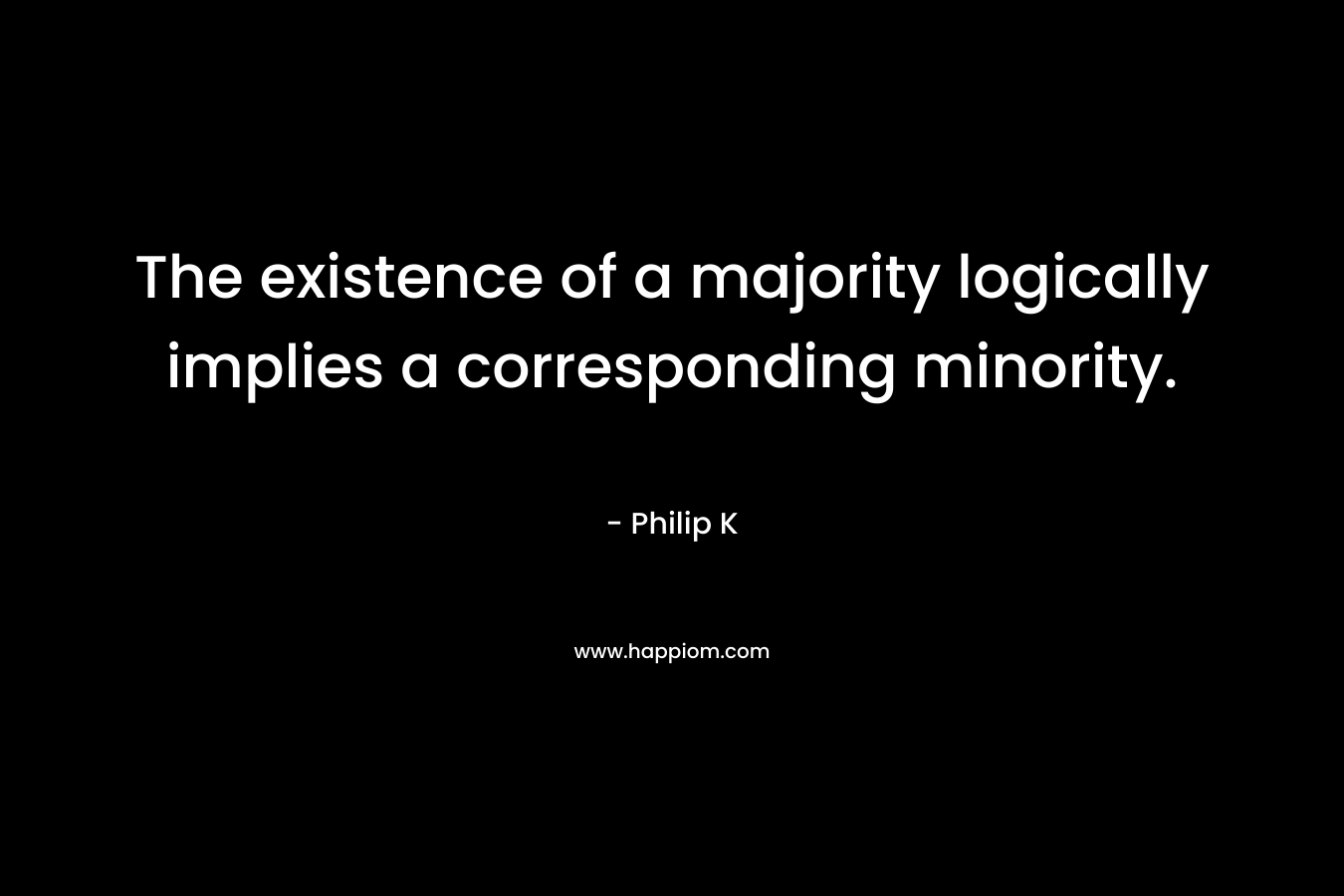 The existence of a majority logically implies a corresponding minority. – Philip K