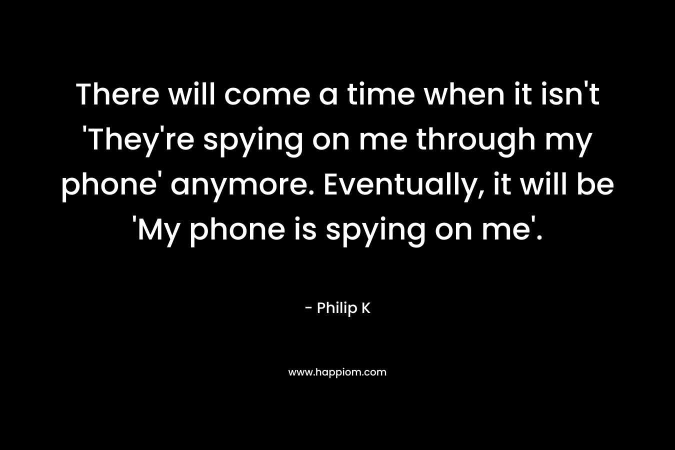 There will come a time when it isn't 'They're spying on me through my phone' anymore. Eventually, it will be 'My phone is spying on me'.