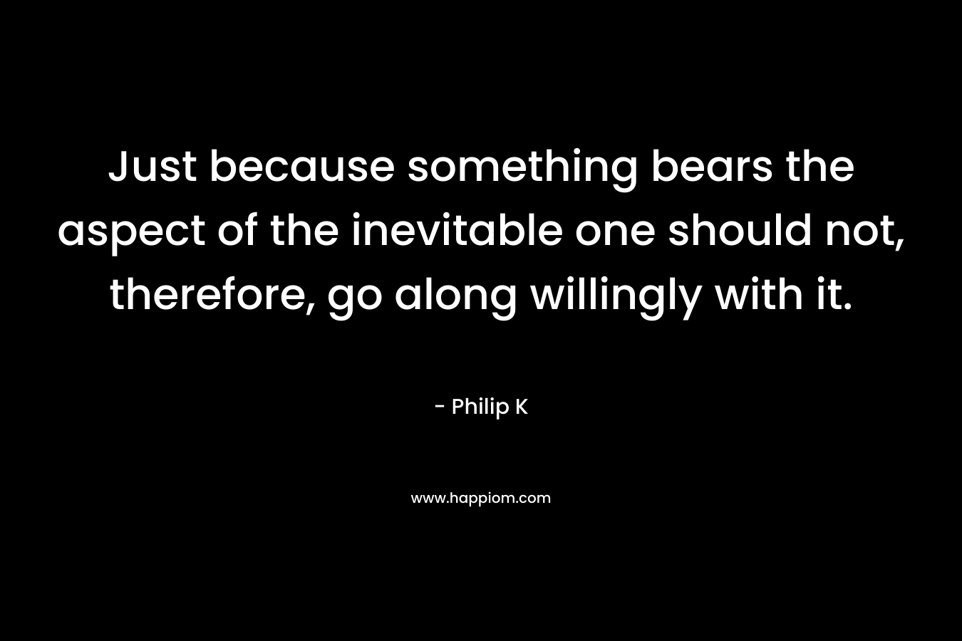 Just because something bears the aspect of the inevitable one should not, therefore, go along willingly with it.