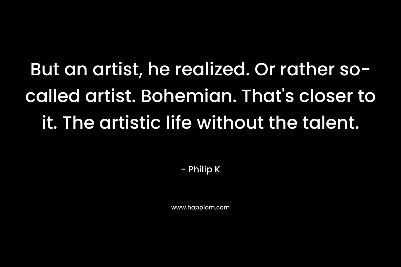 But an artist, he realized. Or rather so-called artist. Bohemian. That’s closer to it. The artistic life without the talent. – Philip K