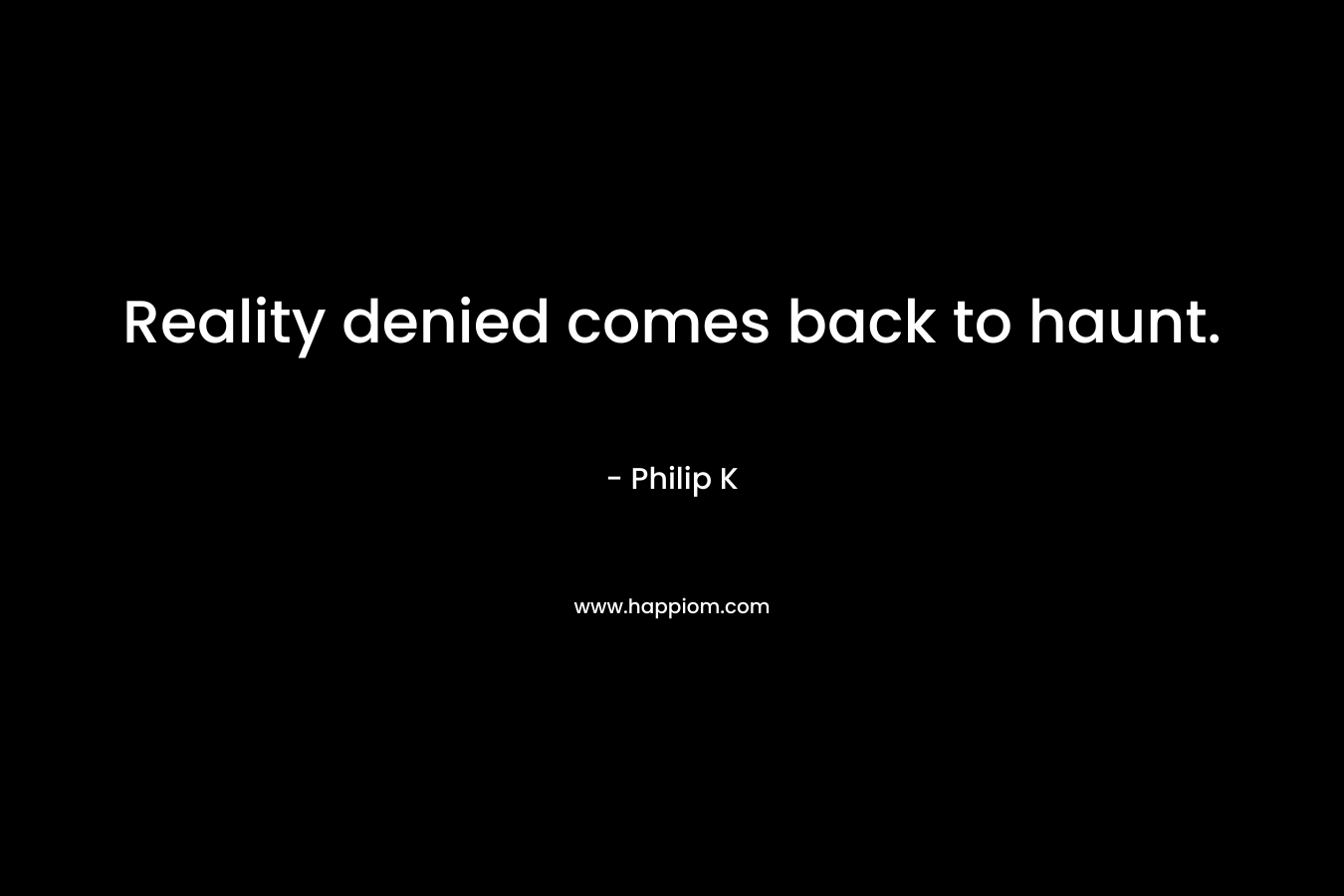 Reality denied comes back to haunt. – Philip K