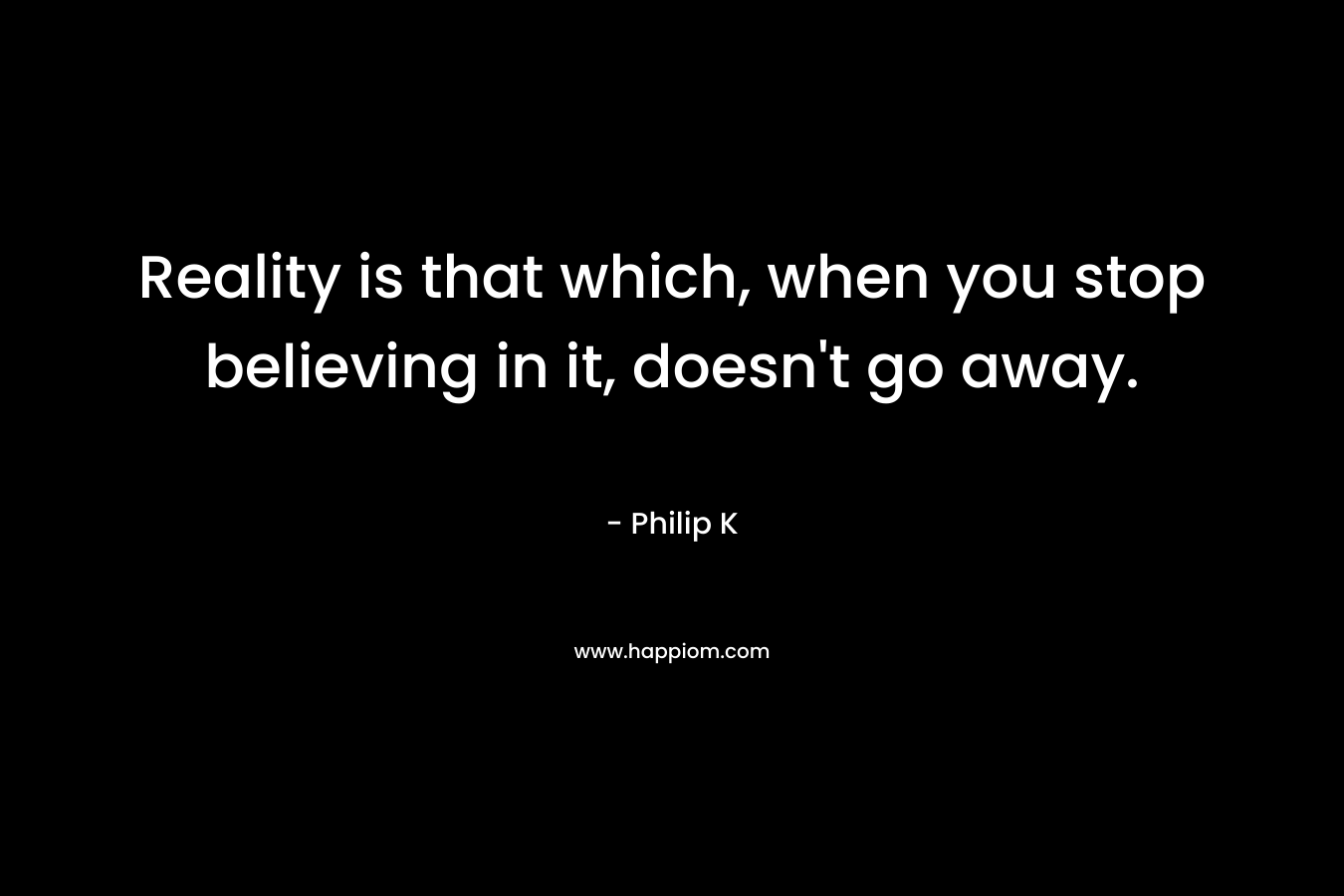 Reality is that which, when you stop believing in it, doesn't go away.