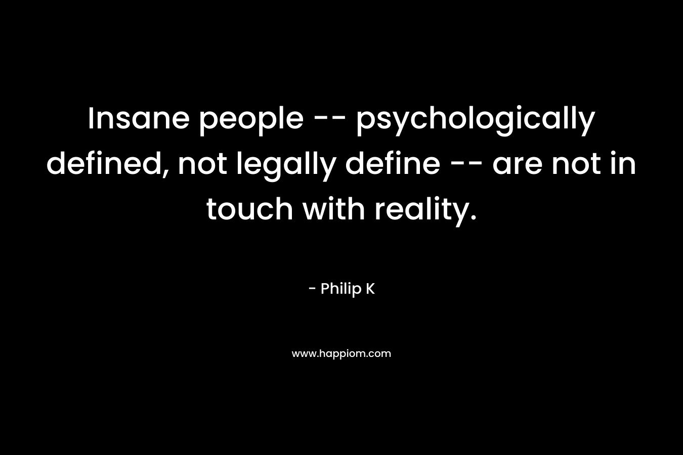 Insane people -- psychologically defined, not legally define -- are not in touch with reality.