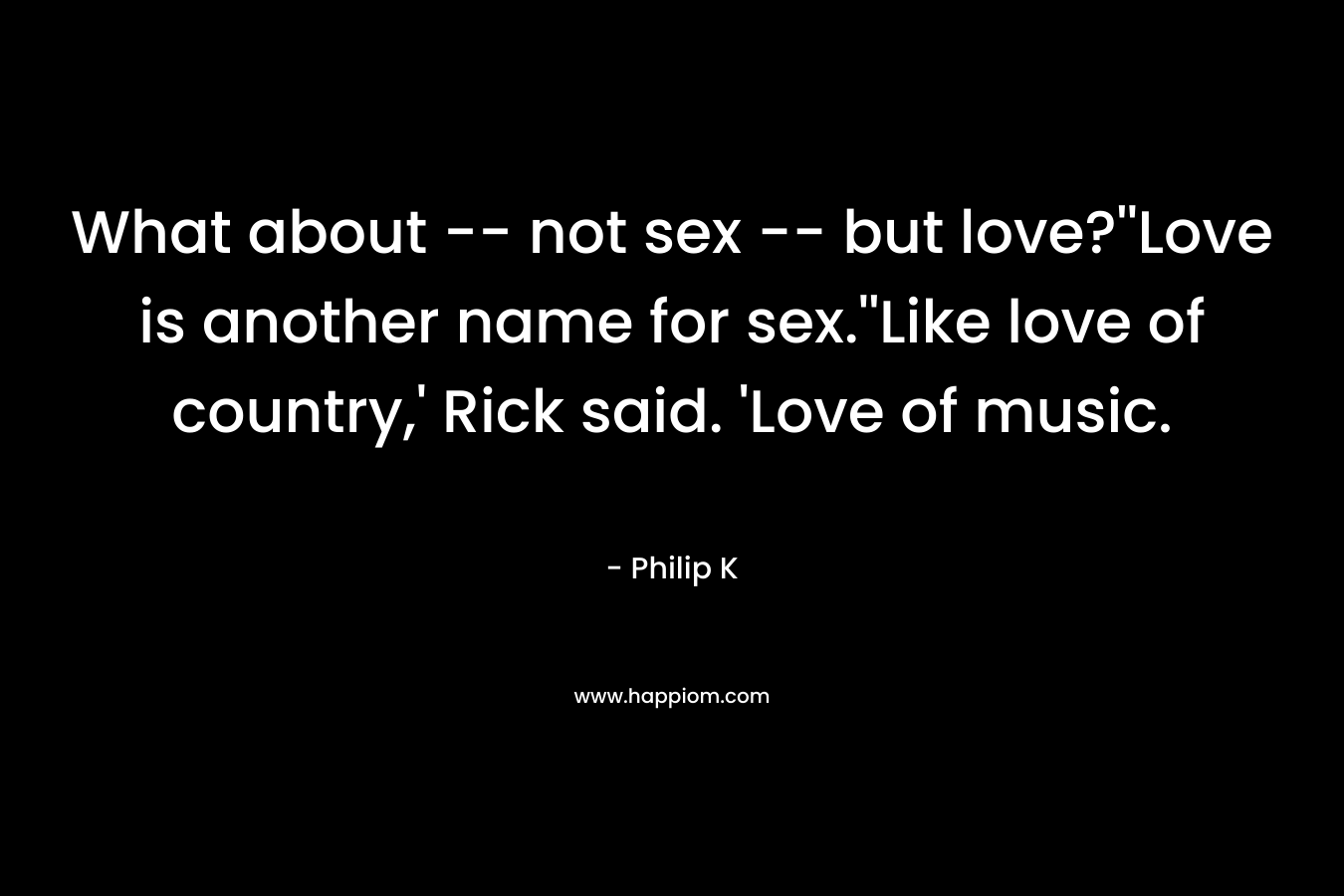 What about -- not sex -- but love?''Love is another name for sex.''Like love of country,' Rick said. 'Love of music.