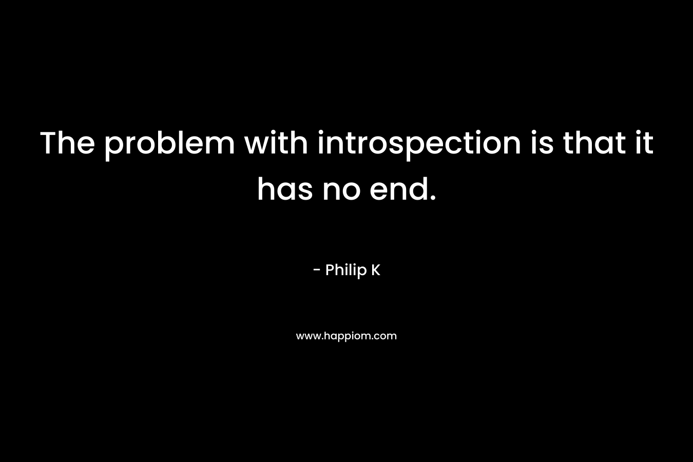 The problem with introspection is that it has no end.