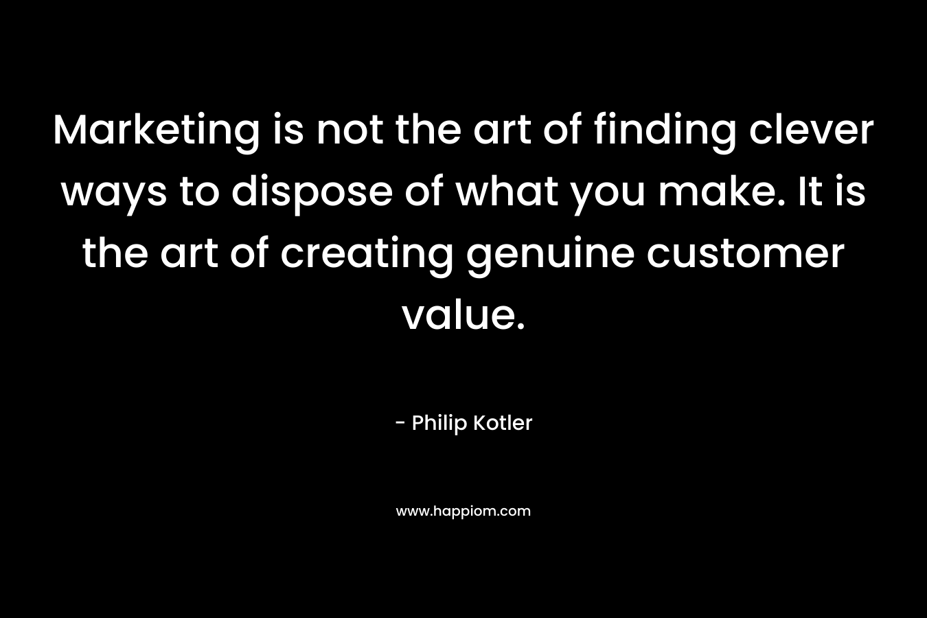 Marketing is not the art of finding clever ways to dispose of what you make. It is the art of creating genuine customer value.