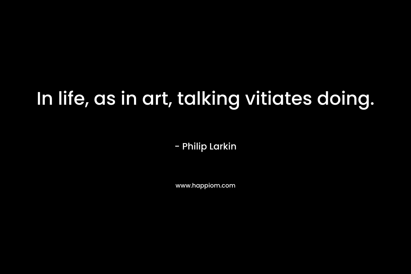In life, as in art, talking vitiates doing.