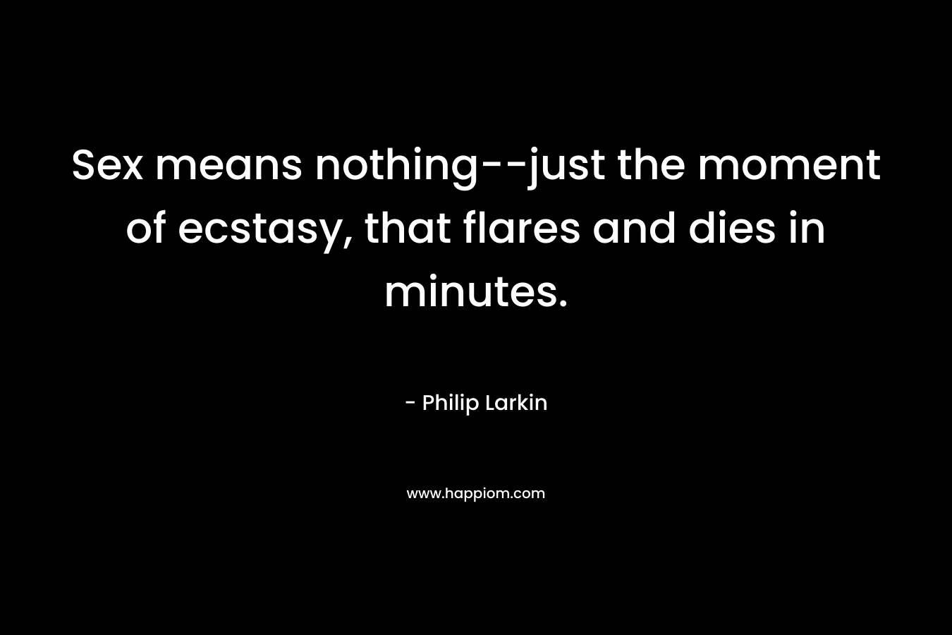 Sex means nothing--just the moment of ecstasy, that flares and dies in minutes.
