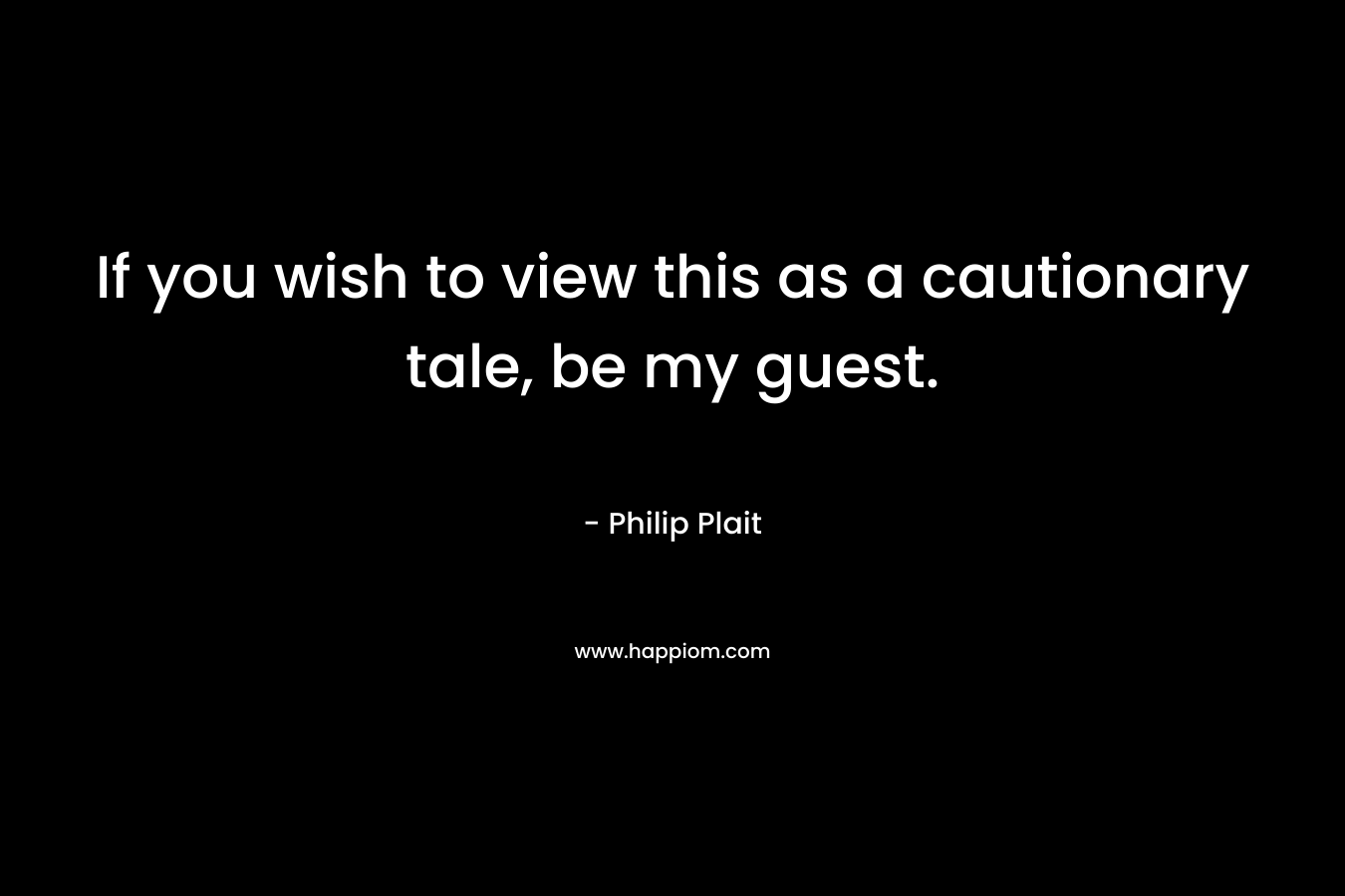 If you wish to view this as a cautionary tale, be my guest. – Philip Plait