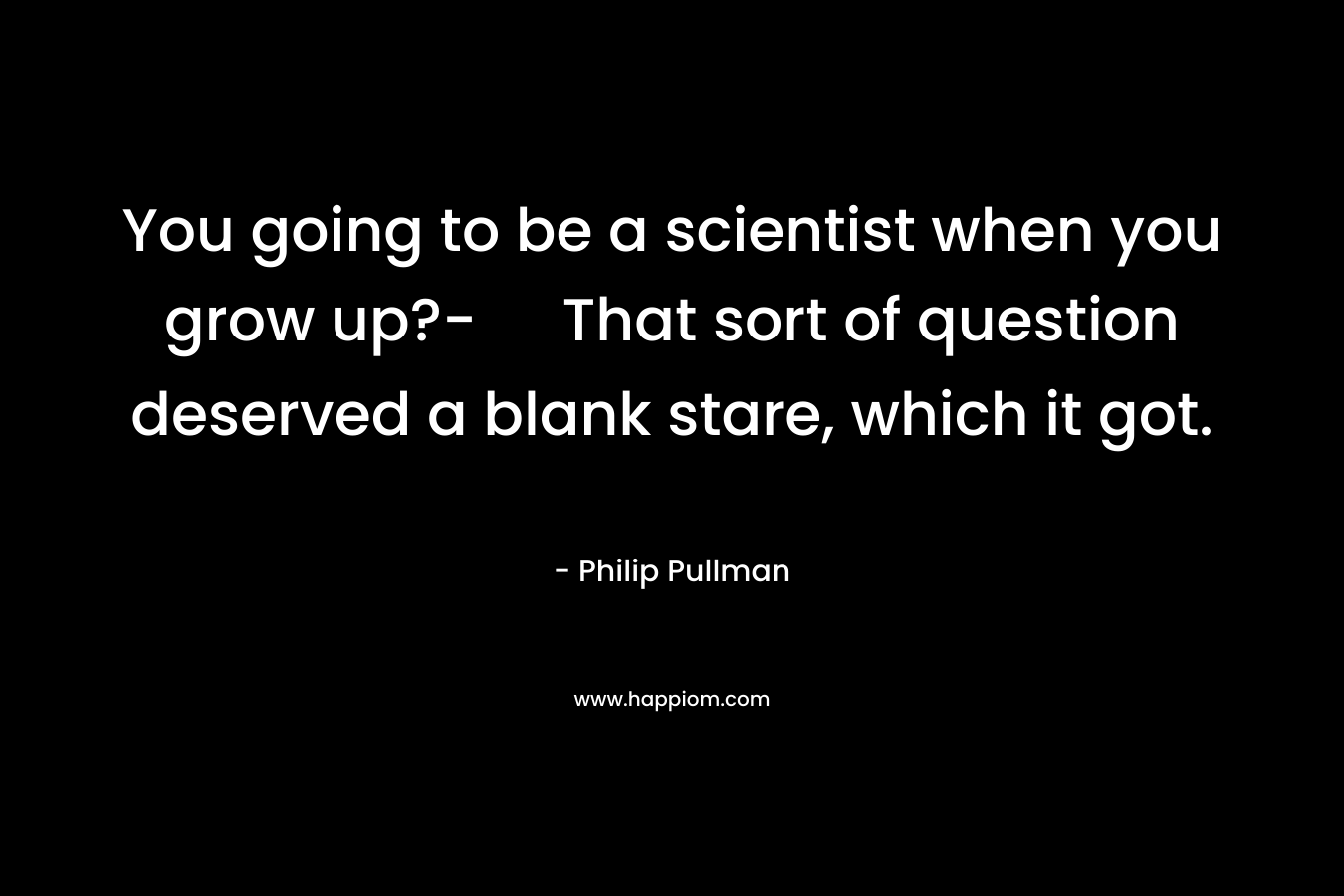 You going to be a scientist when you grow up?- That sort of question deserved a blank stare, which it got. – Philip Pullman