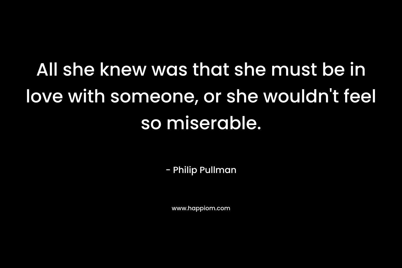 All she knew was that she must be in love with someone, or she wouldn’t feel so miserable. – Philip Pullman