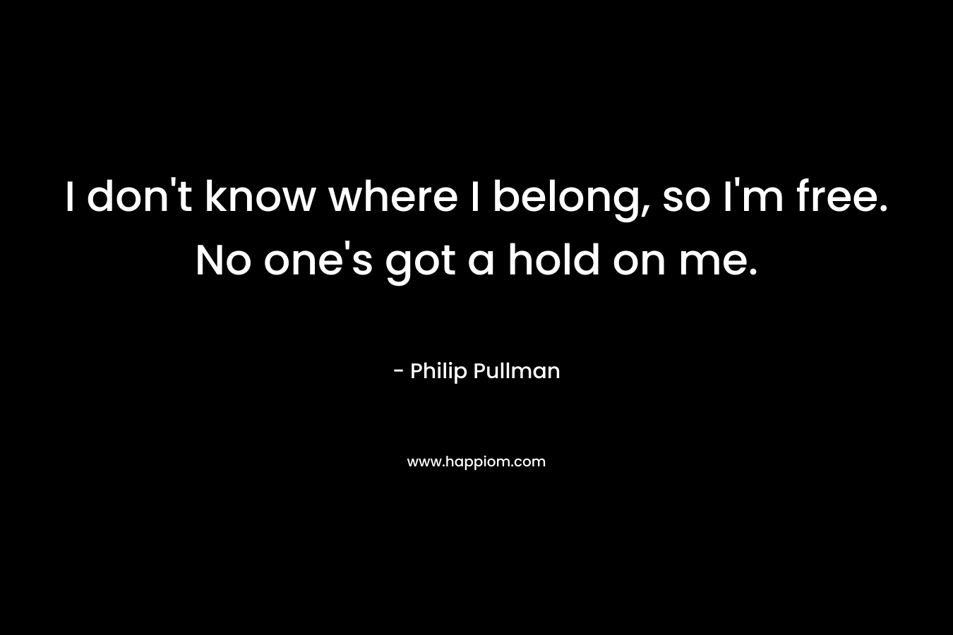 I don't know where I belong, so I'm free. No one's got a hold on me.