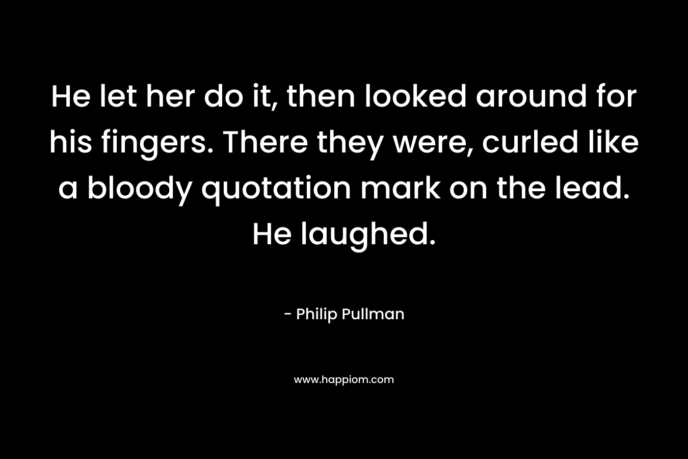 He let her do it, then looked around for his fingers. There they were, curled like a bloody quotation mark on the lead. He laughed. – Philip Pullman