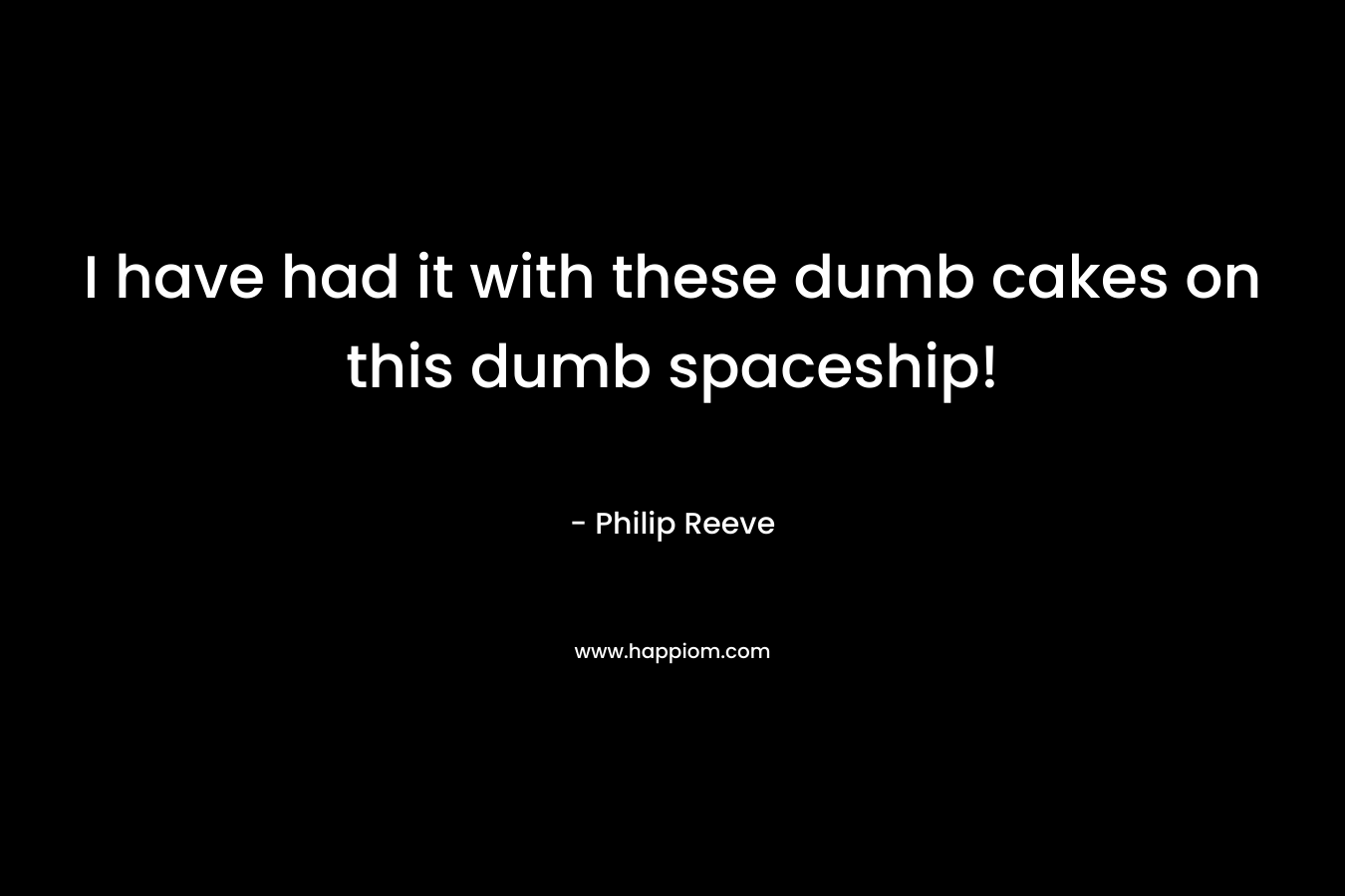I have had it with these dumb cakes on this dumb spaceship! – Philip Reeve