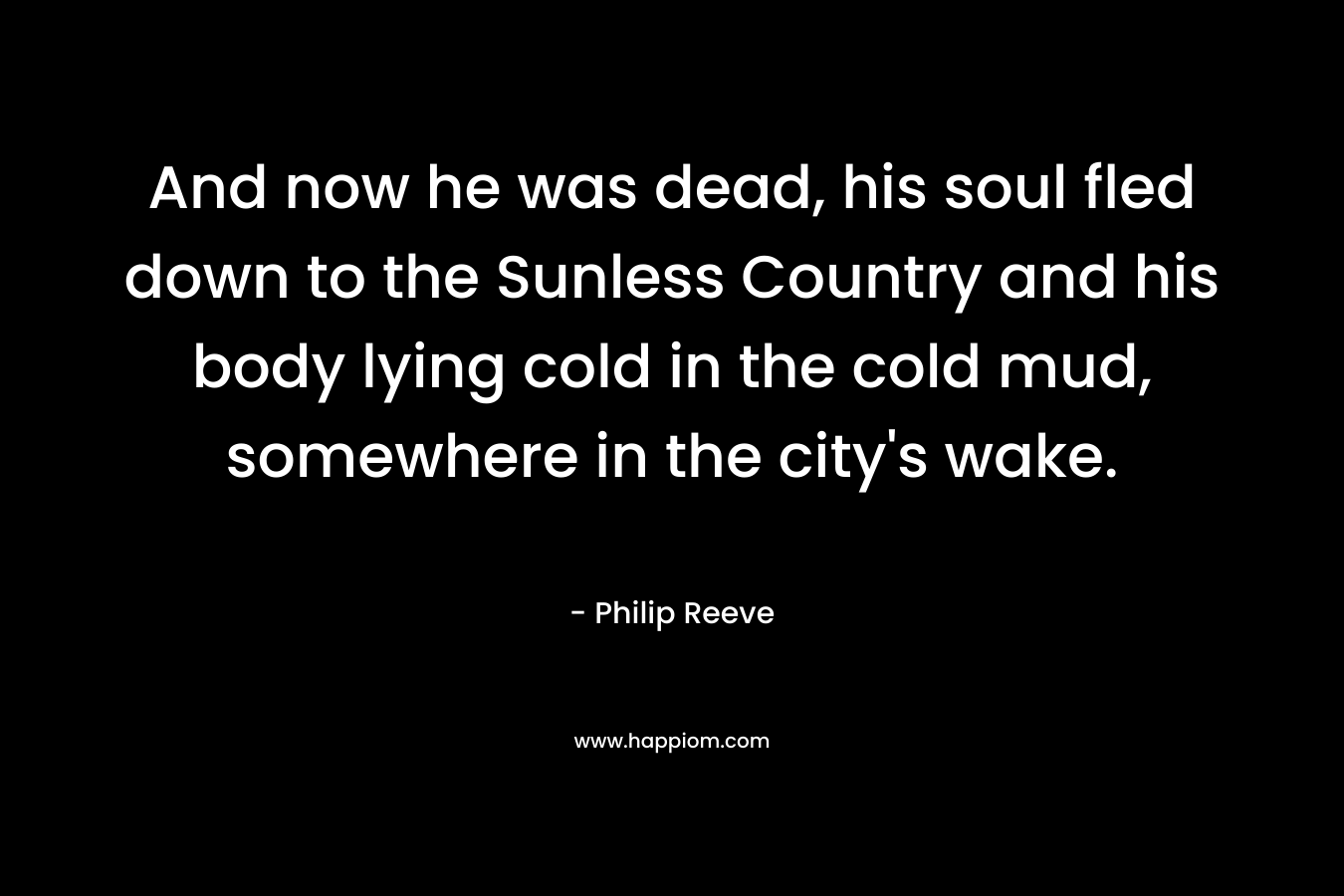 And now he was dead, his soul fled down to the Sunless Country and his body lying cold in the cold mud, somewhere in the city's wake.