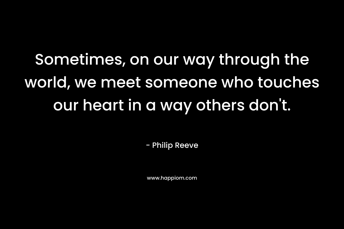 Sometimes, on our way through the world, we meet someone who touches our heart in a way others don’t. – Philip Reeve