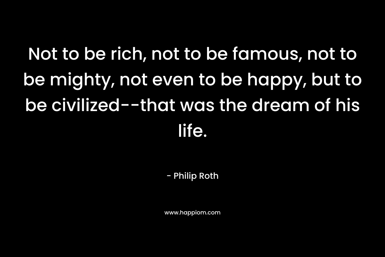 Not to be rich, not to be famous, not to be mighty, not even to be happy, but to be civilized--that was the dream of his life.