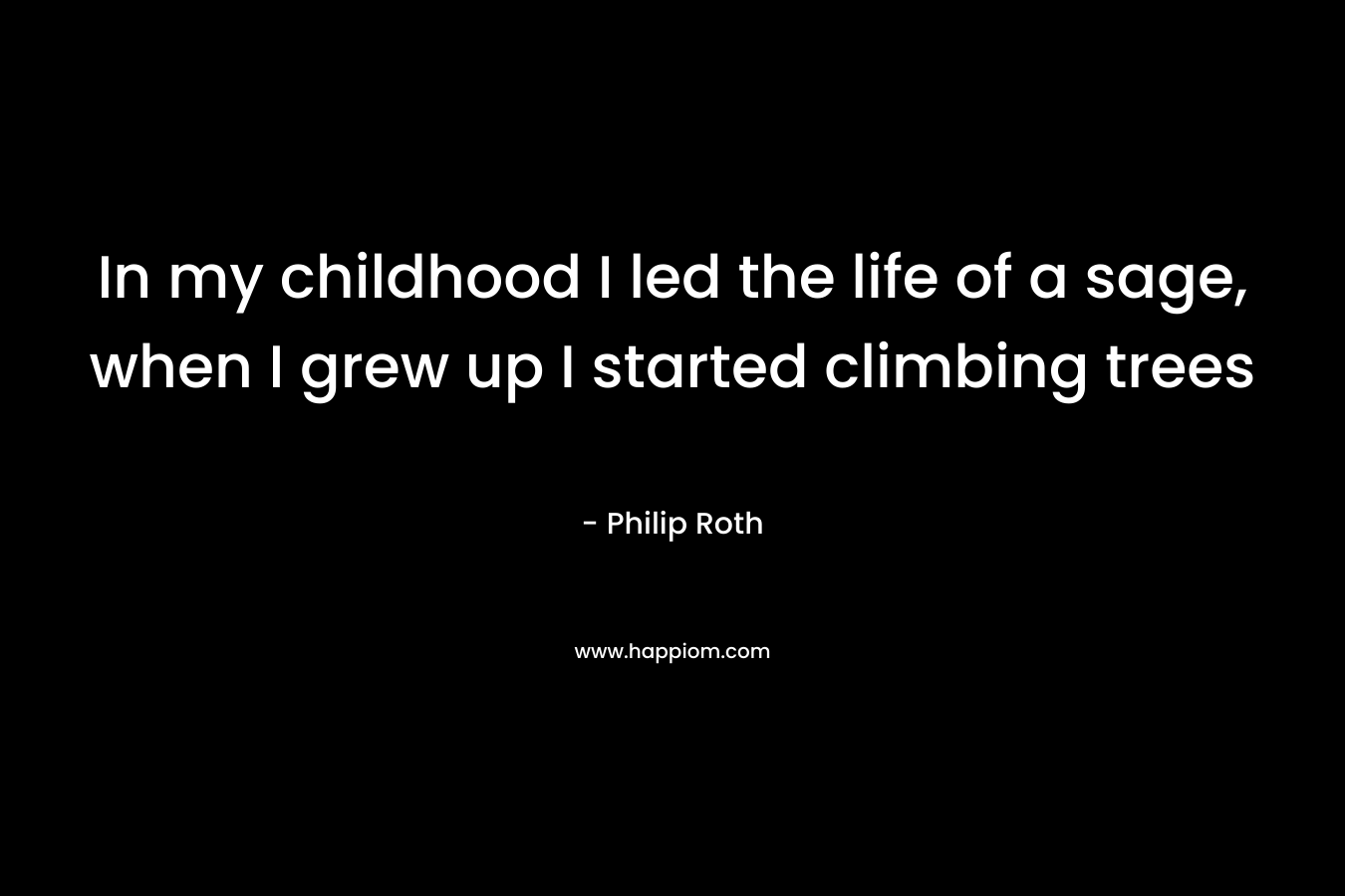 In my childhood I led the life of a sage, when I grew up I started climbing trees – Philip Roth