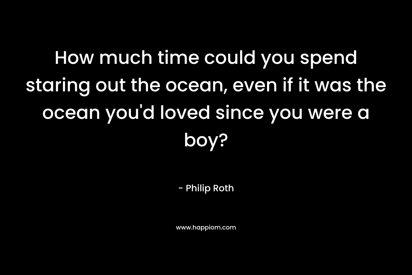 How much time could you spend staring out the ocean, even if it was the ocean you’d loved since you were a boy? – Philip Roth