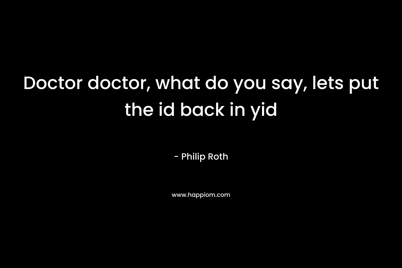 Doctor doctor, what do you say, lets put the id back in yid – Philip Roth