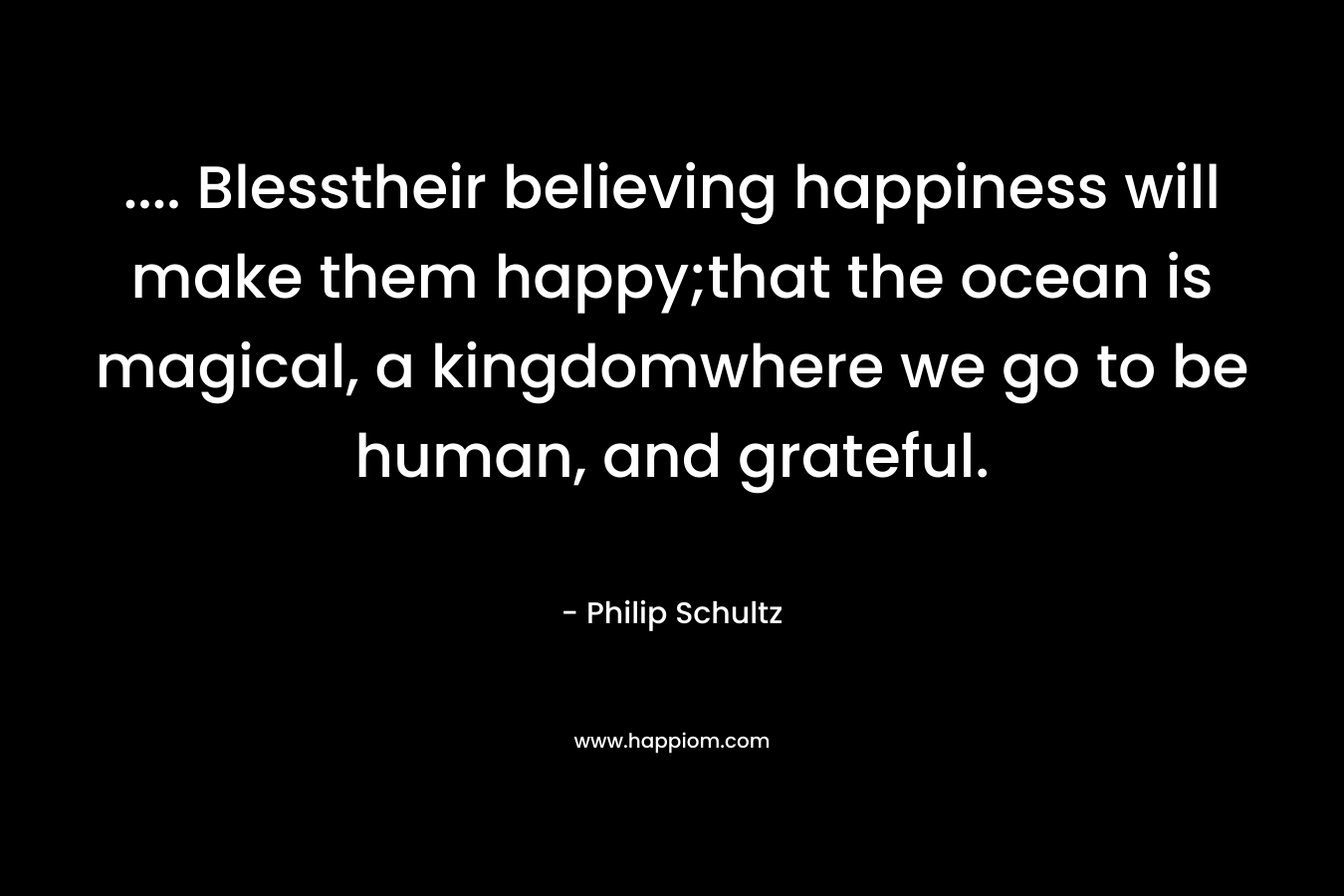 .... Blesstheir believing happiness will make them happy;that the ocean is magical, a kingdomwhere we go to be human, and grateful.