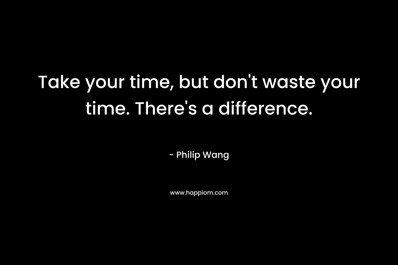 Take your time, but don't waste your time. There's a difference.
