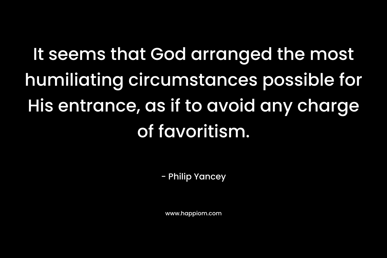 It seems that God arranged the most humiliating circumstances possible for His entrance, as if to avoid any charge of favoritism. – Philip Yancey