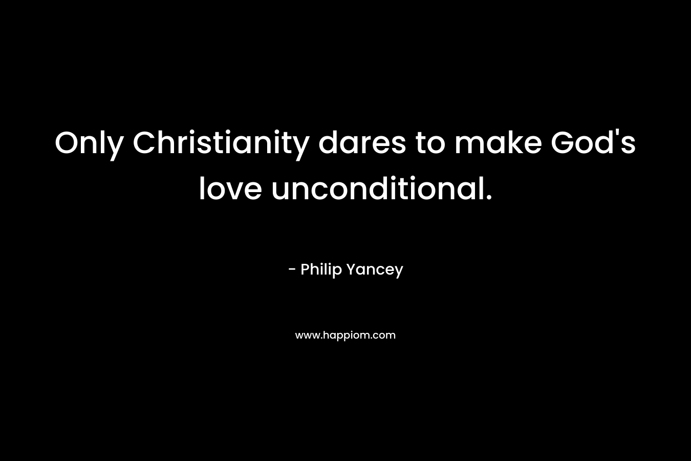 Only Christianity dares to make God’s love unconditional. – Philip Yancey