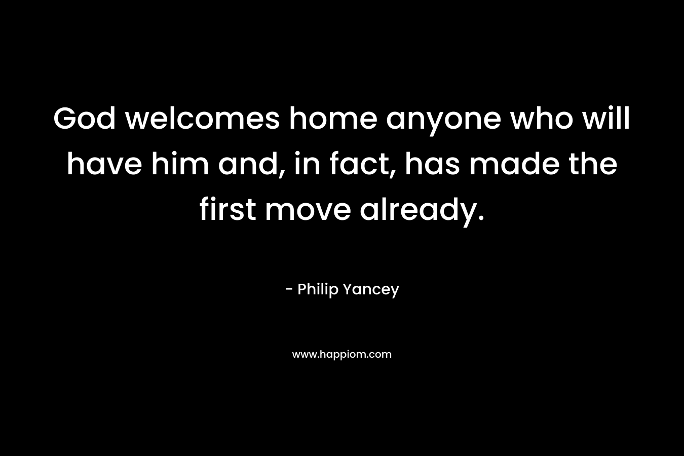 God welcomes home anyone who will have him and, in fact, has made the first move already. – Philip Yancey