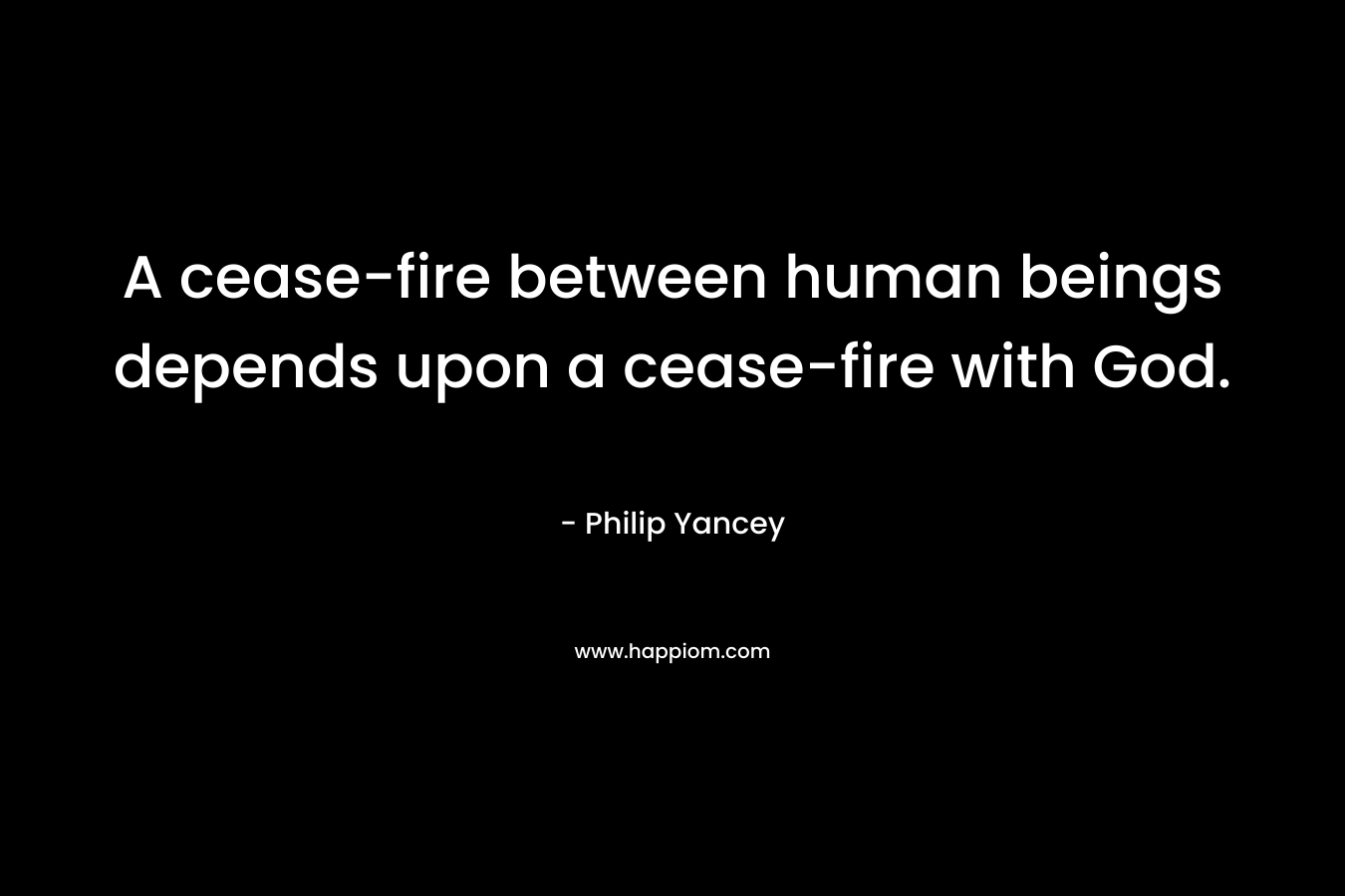 A cease-fire between human beings depends upon a cease-fire with God. – Philip Yancey